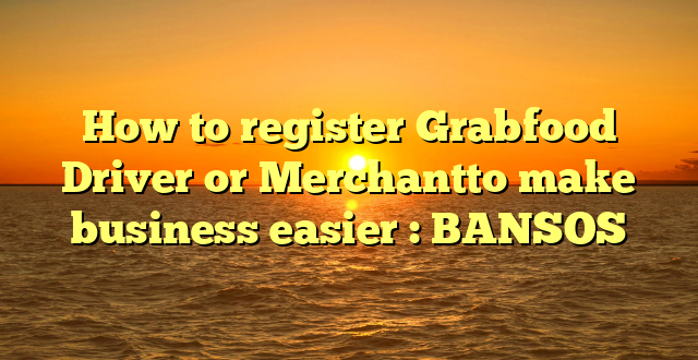 How to register Grabfood Driver or Merchantto make business easier : BANSOS