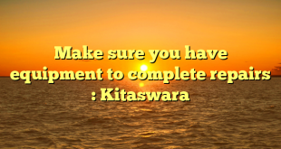 Make sure you have equipment to complete repairs : Kitaswara