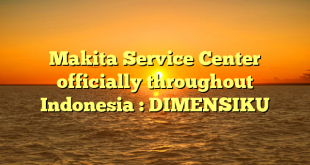 Makita Service Center officially throughout Indonesia : DIMENSIKU