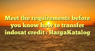 Meet the requirements before you know how to transfer indosat credit : HargaKatalog