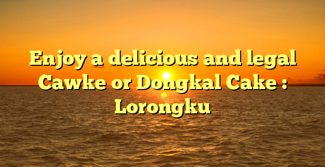 Enjoy a delicious and legal Cawke or Dongkal Cake : Lorongku