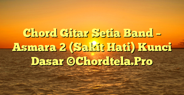 Chord Gitar Setia Band – Asmara 2 (Sakit Hati) Kunci Dasar ©Chordtela.Pro