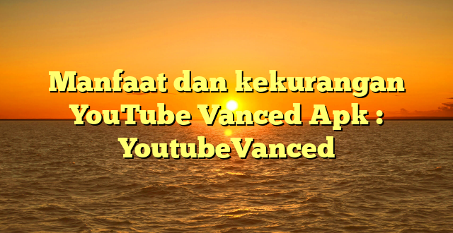 Manfaat dan kekurangan YouTube Vanced Apk : YoutubeVanced