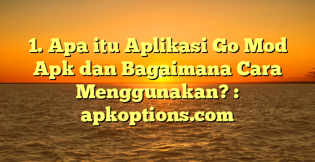 1. Apa itu Aplikasi Go Mod Apk dan Bagaimana Cara Menggunakan? : apkoptions.com