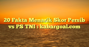 20 Fakta Menarik Skor Persib vs PS TNI : kabargoal.com