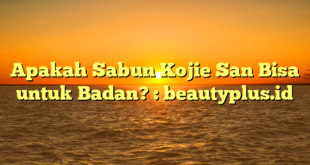 Apakah Sabun Kojie San Bisa untuk Badan? : beautyplus.id