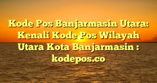 Kode Pos Banjarmasin Utara: Kenali Kode Pos Wilayah Utara Kota Banjarmasin : kodepos.co