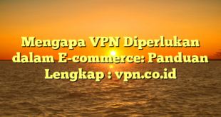 Mengapa VPN Diperlukan dalam E-commerce: Panduan Lengkap : vpn.co.id