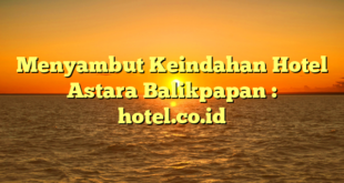 Menyambut Keindahan Hotel Astara Balikpapan : hotel.co.id