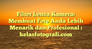 Filter Lensa Kamera: Membuat Foto Anda Lebih Menarik dan Profesional : kelasfotografi.com