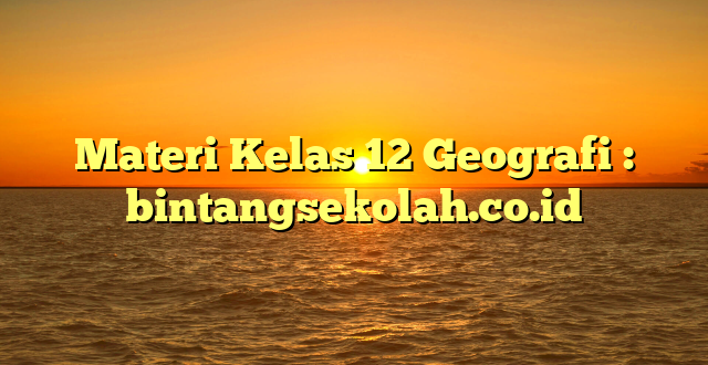 Materi Kelas 12 Geografi : bintangsekolah.co.id