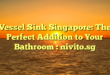 Vessel Sink Singapore: The Perfect Addition to Your Bathroom : nivito.sg